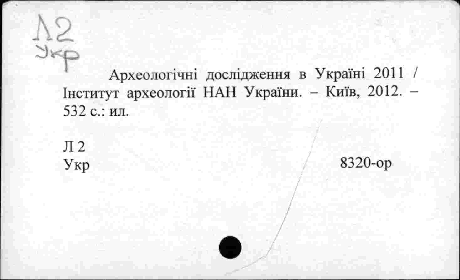 ﻿К2
Археологічні дослідження в Україні 2011 / Інститут археології НАН України. - Київ, 2012. — 532 с.: ил.
Л2
Укр	8320-ор